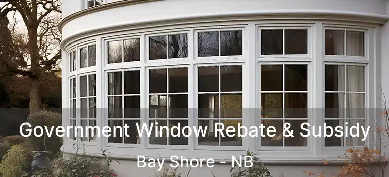  Government Window Rebate & Subsidy Bay Shore - NB