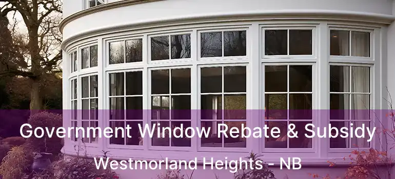  Government Window Rebate & Subsidy Westmorland Heights - NB