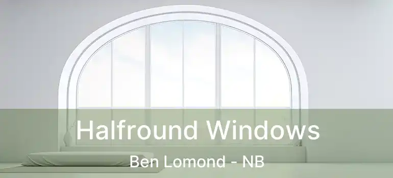  Halfround Windows Ben Lomond - NB