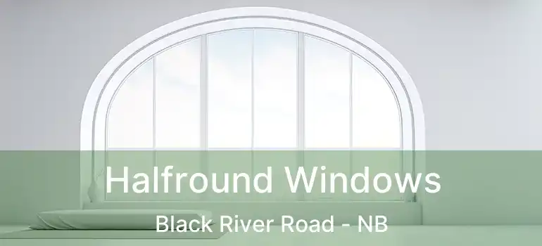  Halfround Windows Black River Road - NB