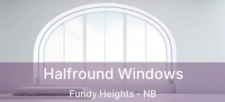  Halfround Windows Fundy Heights - NB