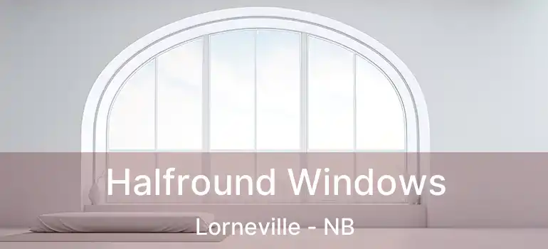  Halfround Windows Lorneville - NB